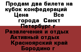 Продам два билета на кубок конфедераций  › Цена ­ 20 000 - Все города, Санкт-Петербург г. Развлечения и отдых » Активный отдых   . Красноярский край,Бородино г.